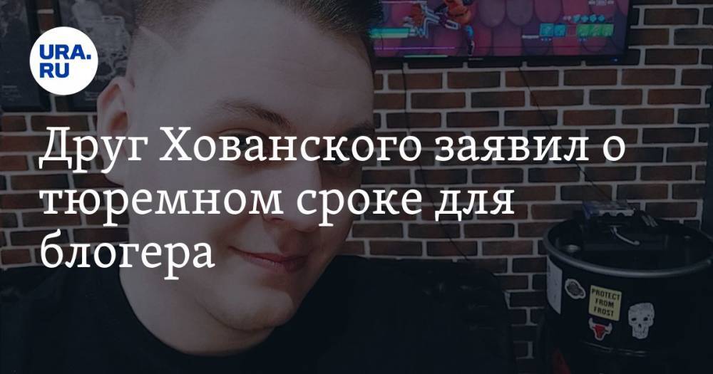 Друг Хованского заявил о тюремном сроке для блогера