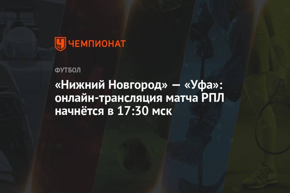 «Нижний Новгород» — «Уфа»: онлайн-трансляция матча РПЛ начнётся в 17:30 мск