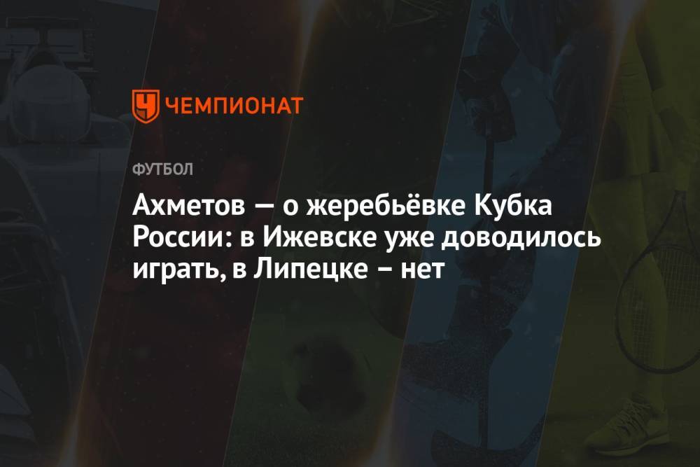 Ахметов — о жеребьёвке Кубка России: в Ижевске уже доводилось играть, в Липецке – нет