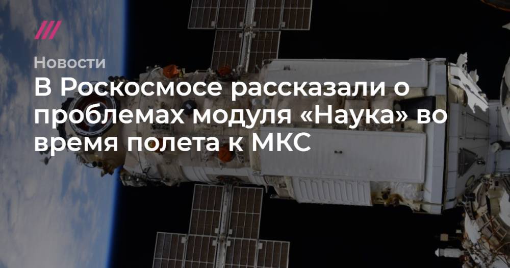 В Роскосмосе рассказали о проблемах модуля «Наука» во время полета к МКС