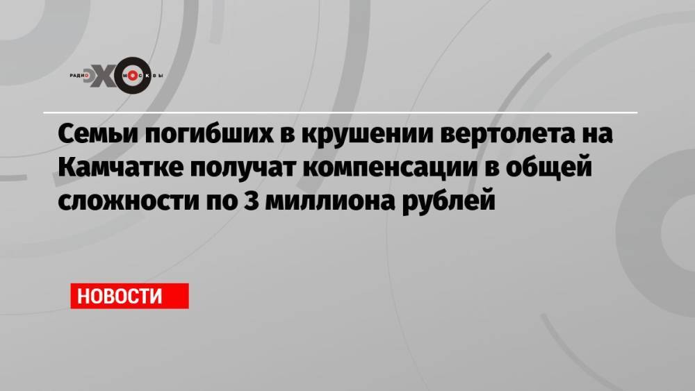 Семьи погибших в крушении вертолета на Камчатке получат компенсации в общей сложности по 3 миллиона рублей