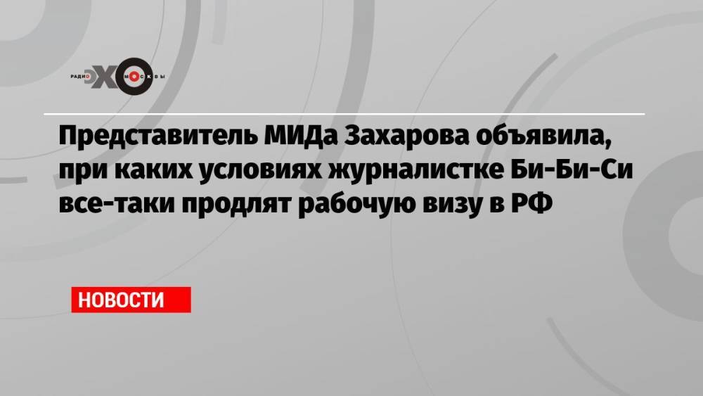 Представитель МИДа Захарова объявила, при каких условиях журналистке Би-Би-Си все-таки продлят рабочую визу в РФ