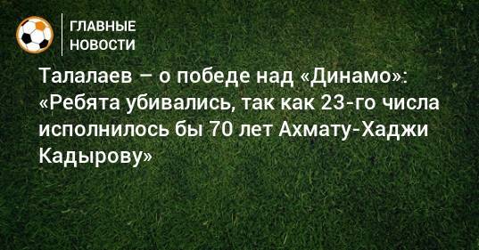 Талалаев – о победе над «Динамо»: «Ребята убивались, так как 23-го числа исполнилось бы 70 лет Ахмату-Хаджи Кадырову»