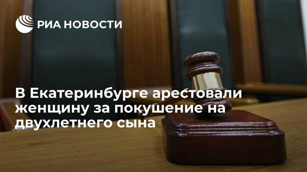 Суд в Екатеринбурге арестовал обвиняемую в покушение на убийство двухлетнего сына