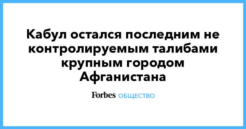 Кабул остался последним не контролируемым талибами крупным городом Афганистана