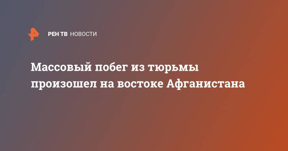 Массовый побег из тюрьмы произошел на востоке Афганистана