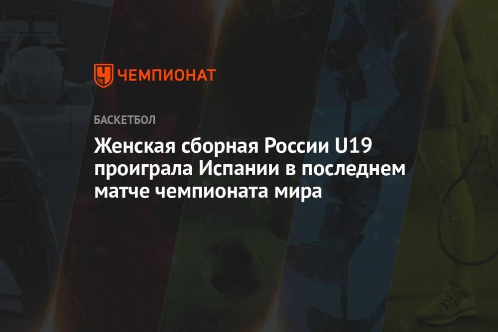 Женская сборная России U19 проиграла Испании в последнем матче чемпионата мира
