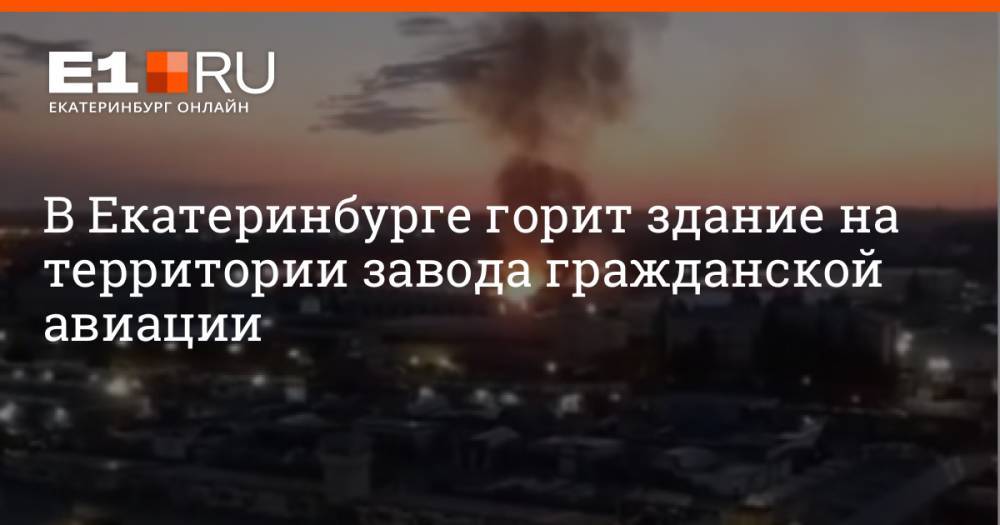В Екатеринбурге горит здание на территории завода гражданской авиации