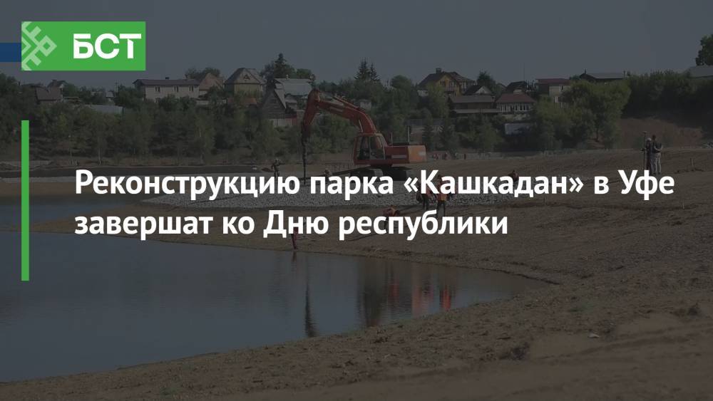 Реконструкцию парка «Кашкадан» в Уфе завершат ко Дню республики