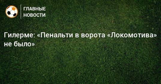 Гилерме: «Пенальти в ворота «Локомотива» не было»