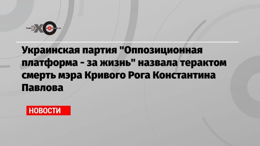 Украинская партия «Оппозиционная платформа — за жизнь» назвала терактом смерть мэра Кривого Рога Константина Павлова