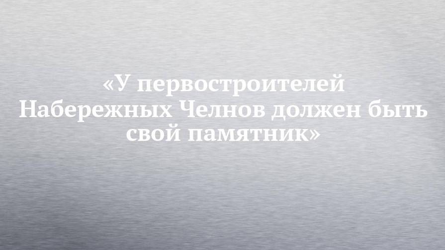 «У первостроителей Набережных Челнов должен быть свой памятник»