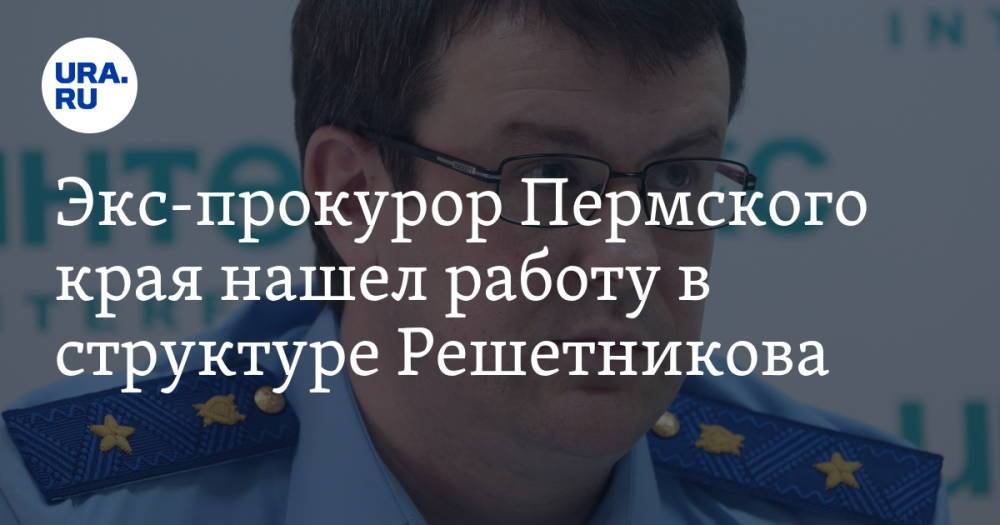 Экс-прокурор Пермского края нашел работу в структуре Решетникова