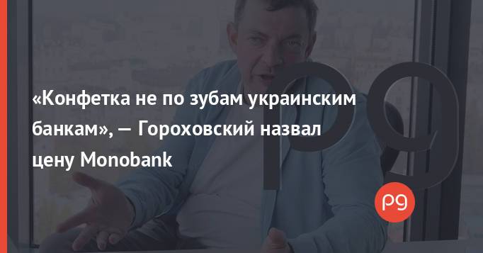 «Конфетка не по зубам украинским банкам», — Гороховский назвал цену Monobank