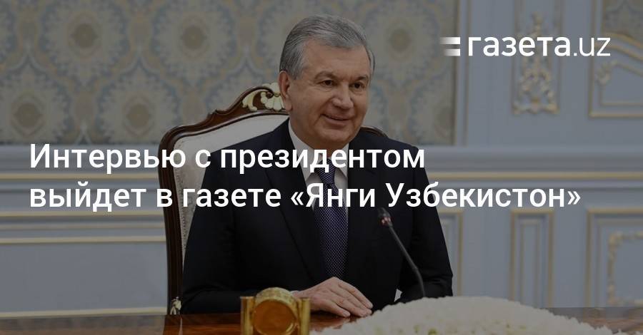 Интервью с президентом выйдет в газете «Янги Узбекистон»