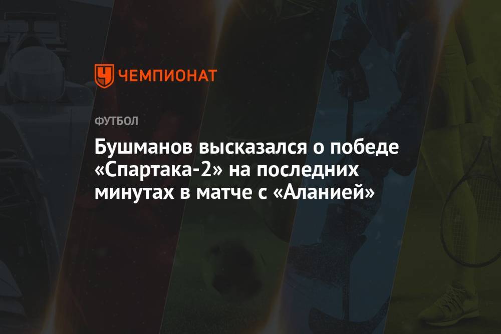 Бушманов высказался о победе «Спартака-2» на последних минутах в матче с «Аланией»