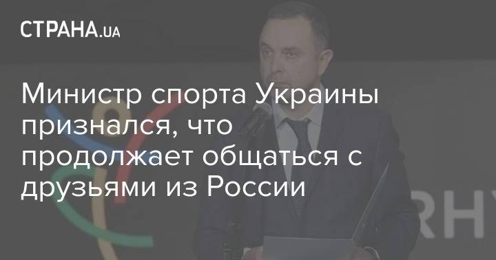 Министр спорта Украины признался, что продолжает общаться с друзьями из России