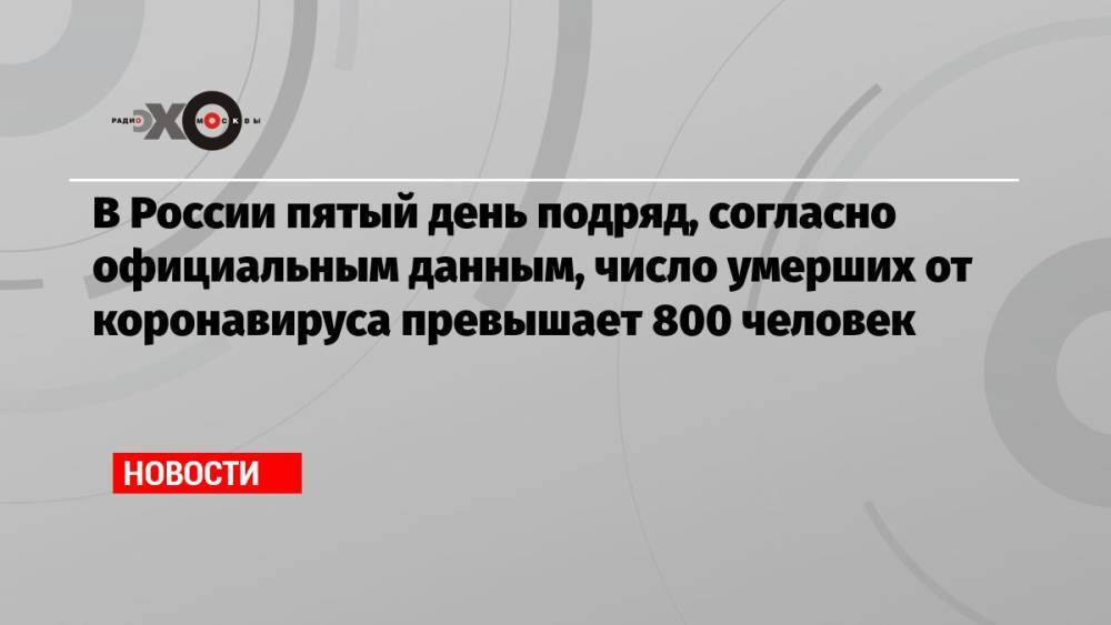 В России пятый день подряд, согласно официальным данным, число умерших от коронавируса превышает 800 человек