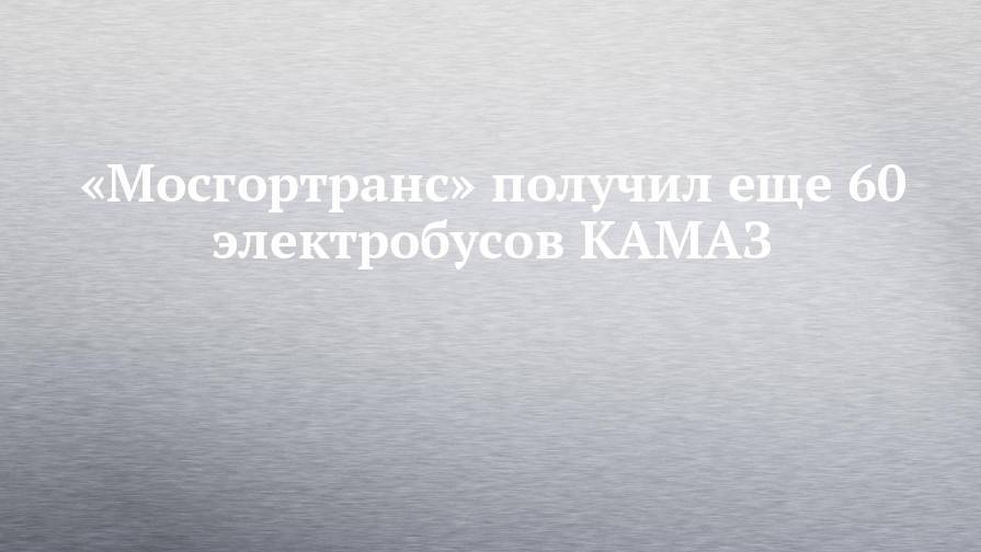 «Мосгортранс» получил еще 60 электробусов КАМАЗ