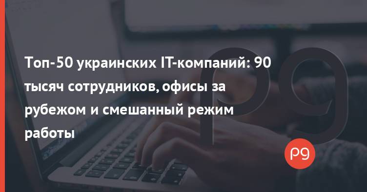 Топ-50 украинских IT-компаний: 90 тысяч сотрудников, офисы за рубежом и смешанный режим работы