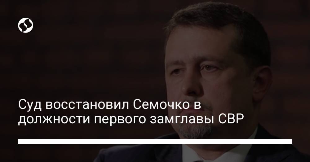 Суд восстановил Семочко в должности первого замглавы СВР