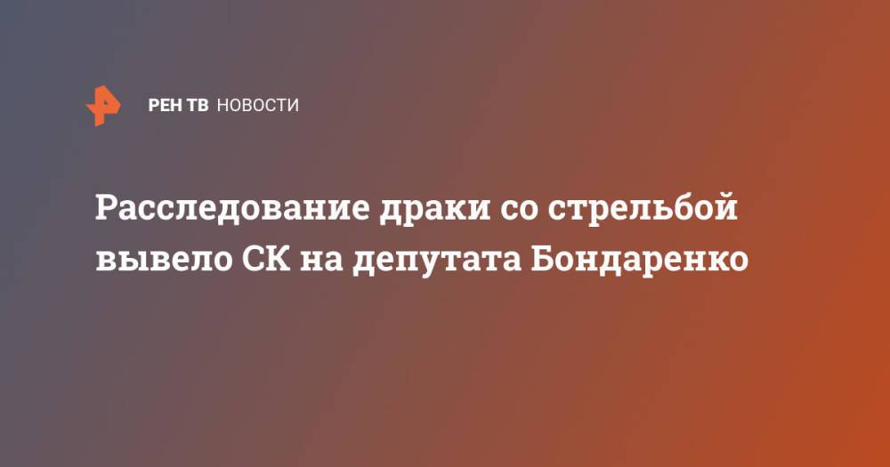 Расследование драки со стрельбой вывело СК депутата Бондаренко