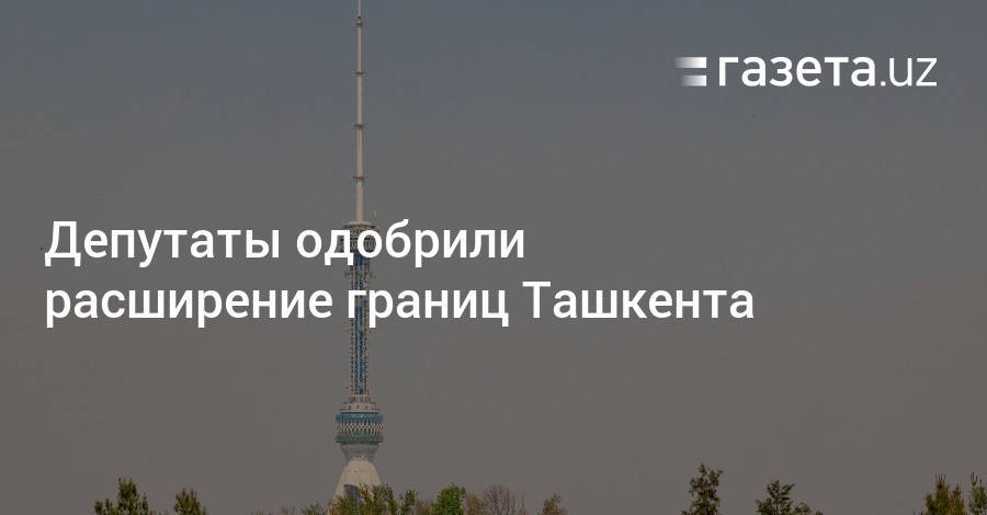 Депутаты одобрили расширение границ Ташкента