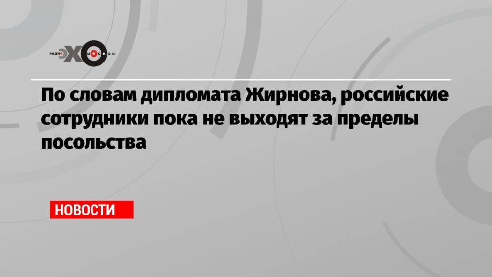 По словам дипломата Жирнова, российские сотрудники пока не выходят за пределы посольства
