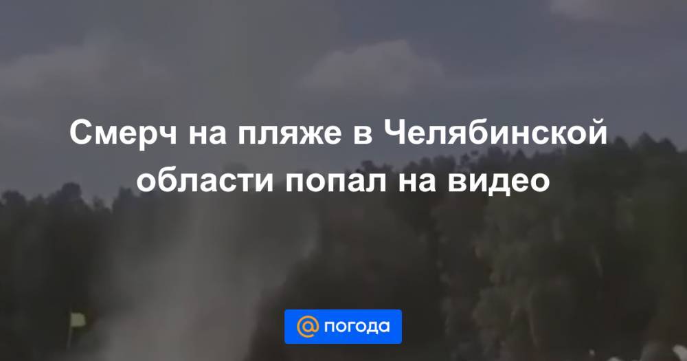 Смерч на пляже в Челябинской области попал на видео