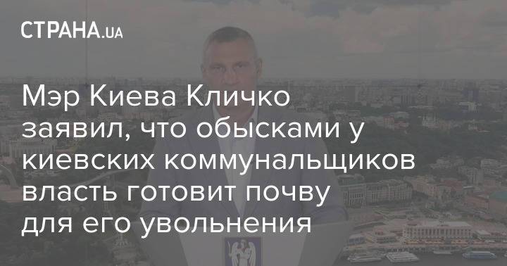 Мэр Киева Кличко заявил, что обысками у киевских коммунальщиков власть готовит почву для его увольнения