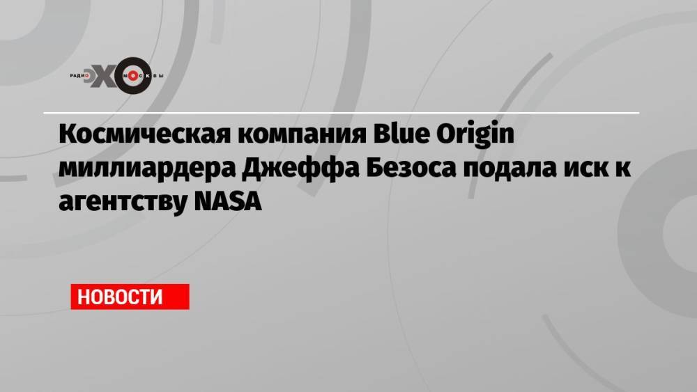 Космическая компания Blue Origin миллиардера Джеффа Безоса подала иск к агентству NASA