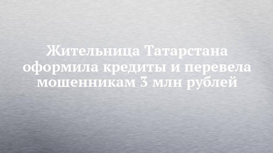 Жительница Татарстана оформила кредиты и перевела мошенникам 3 млн рублей