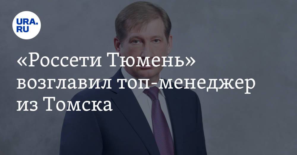 «Россети Тюмень» возглавил топ-менеджер из Томска