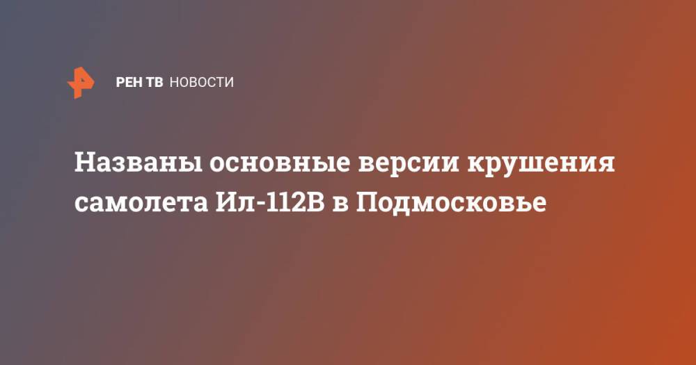 Названы основные версии крушения самолета Ил-112В в Подмосковье