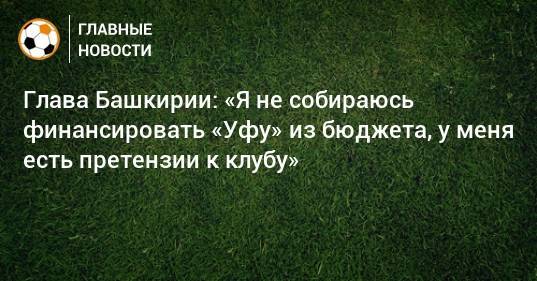 Глава Башкирии: «Я не собираюсь финансировать «Уфу» из бюджета, у меня есть претензии к клубу»