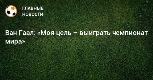 Ван Гаал: «Моя цель – выиграть чемпионат мира»