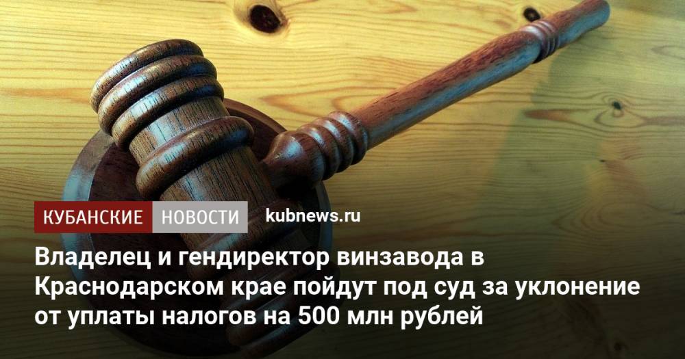 Владелец и гендиректор винзавода в Краснодарском крае пойдут под суд за уклонение от уплаты налогов на 500 млн рублей