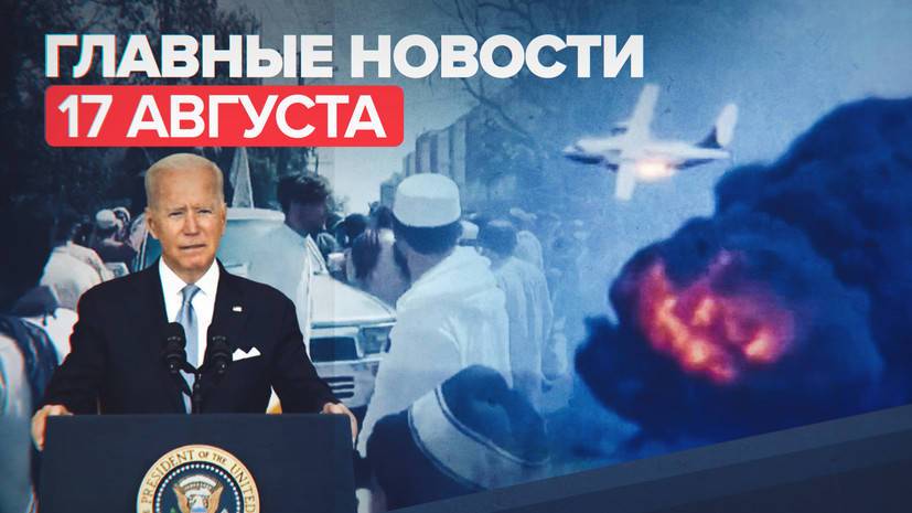 Новости дня 17 августа: Байден о ситуации в Афганистане, крушение Ил-112В, льготная ипотека в России