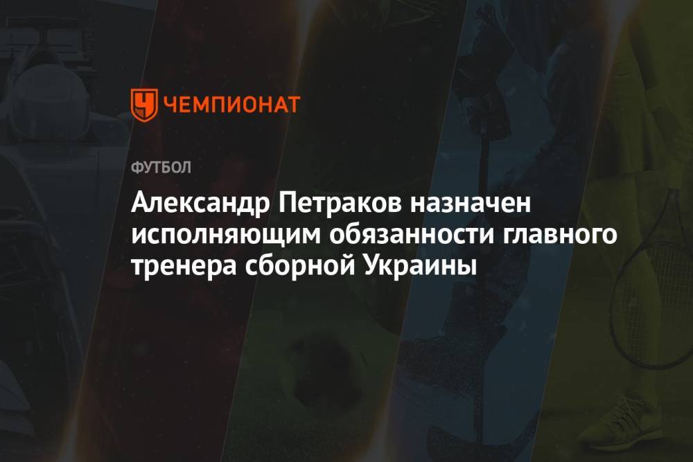 Александр Петраков назначен исполняющим обязанности главного тренера сборной Украины