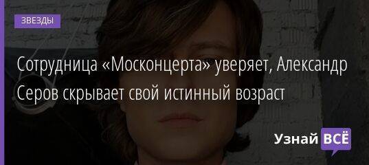 Сотрудница «Москонцерта» уверяет, Александр Серов скрывает свой истинный возраст