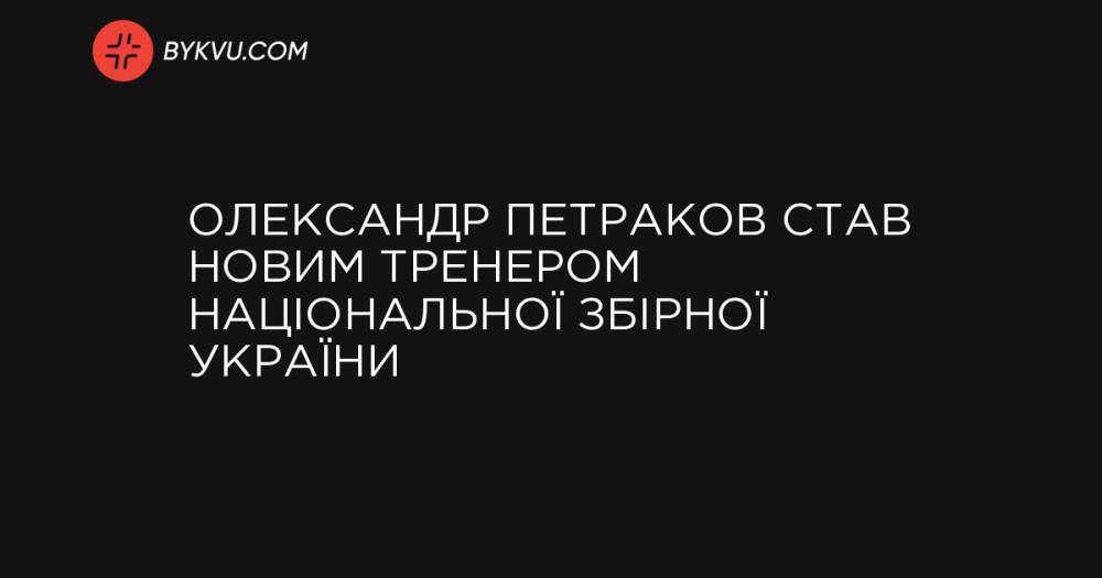 Олександр Петраков став новим тренером національної збірної України