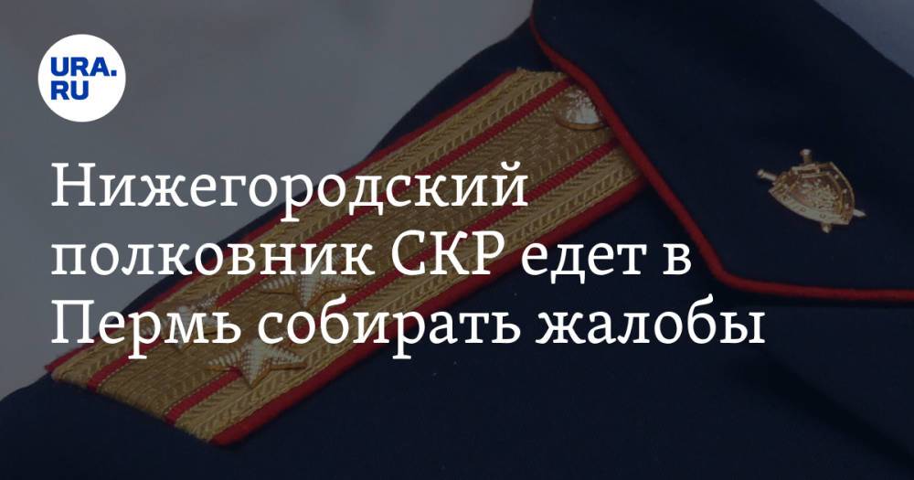 Нижегородский полковник СКР едет в Пермь собирать жалобы