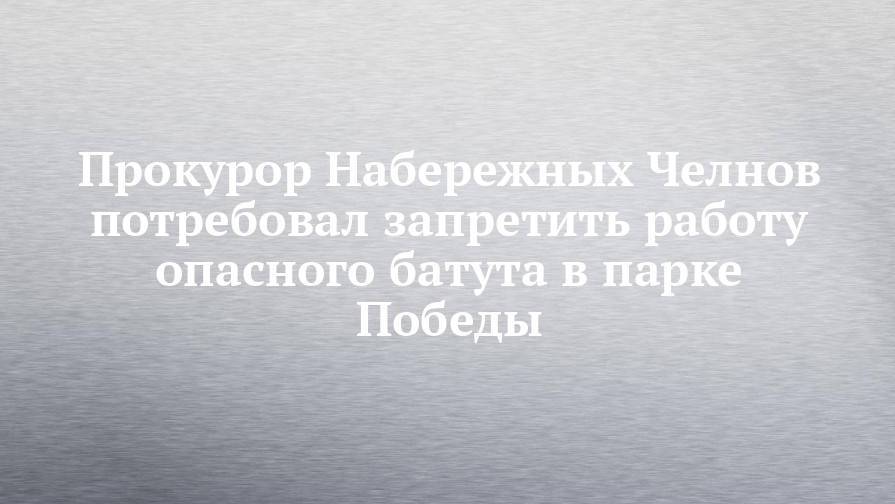 Прокурор Набережных Челнов потребовал запретить работу опасного батута в парке Победы