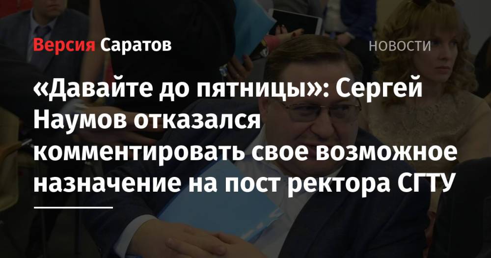 «Давайте до пятницы»: Сергей Наумов отказался комментировать свое возможное назначение на пост ректора СГТУ