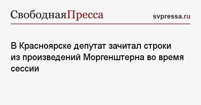 В Красноярске депутат зачитал строки из произведений Моргенштерна во время сессии