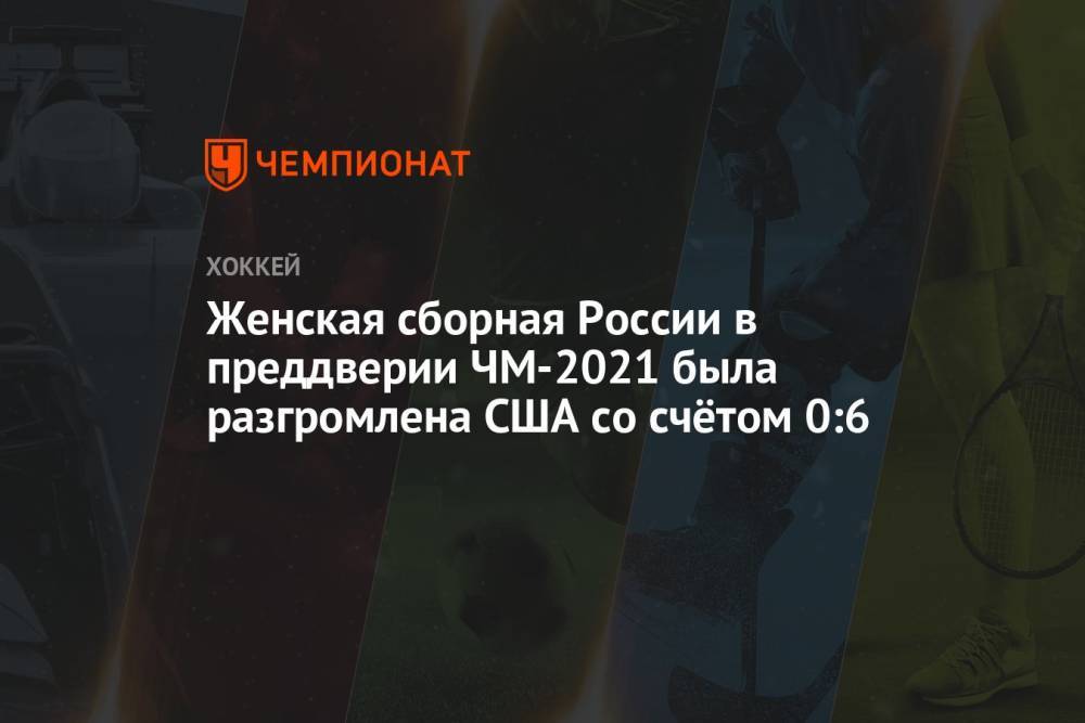 Женская сборная России в преддверии ЧМ-2021 была разгромлена США со счётом 0:6