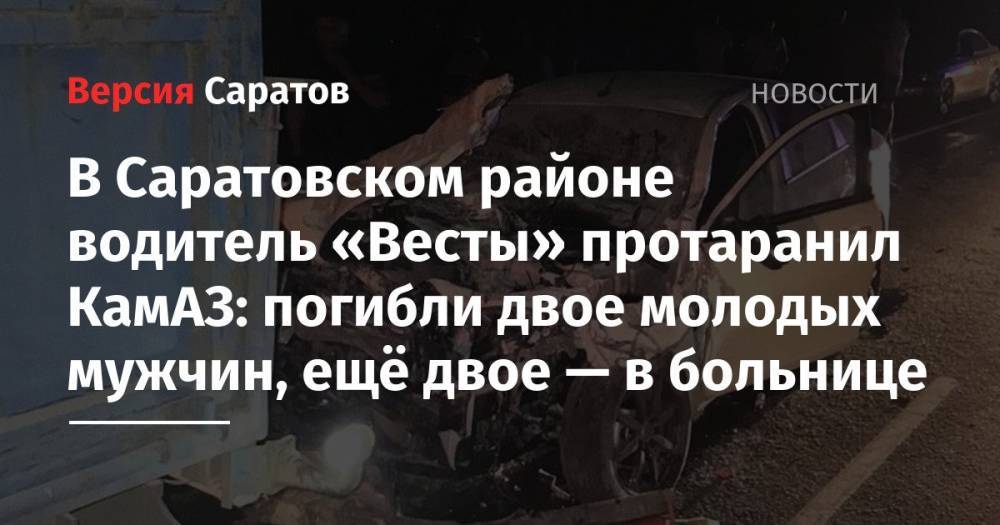 В Саратовском районе водитель «Весты» протаранил КамАЗ: погибли двое молодых мужчин, ещё двое — в больнице