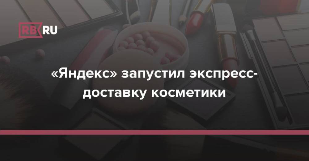 «Яндекс» запустил экспресс-доставку косметики