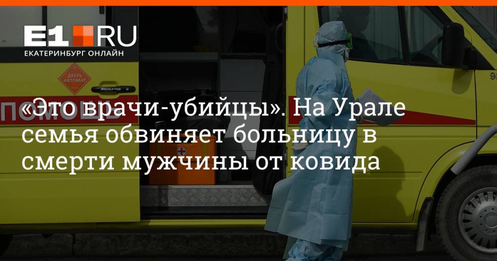 «Это врачи-убийцы». На Урале семья обвиняет больницу в смерти мужчины от ковида
