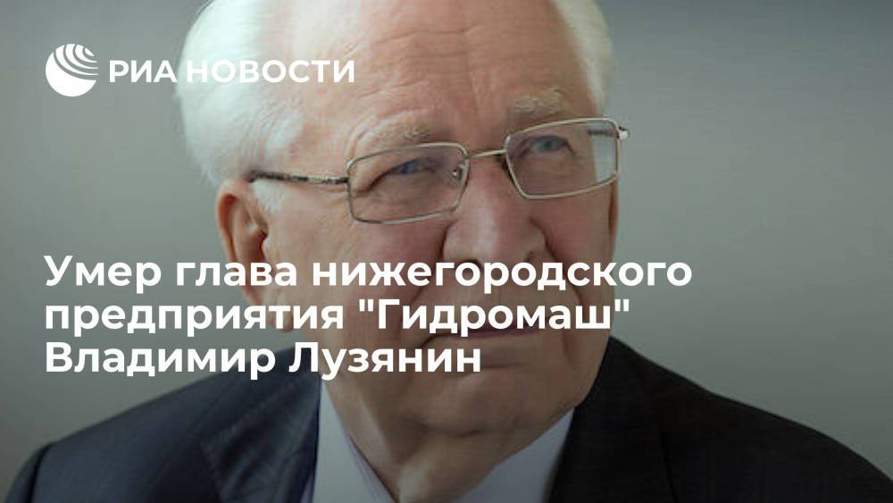 Глава нижегородского завода "Гидромаш" Владимир Лузянин умер в возрасте 92 лет